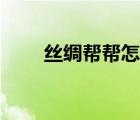 絲綢幫幫怎么下載使用（絲綢幫幫）
