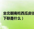 坐北朝南吃西瓜皮往東甩誰(shuí)寫的（坐北朝南吃西瓜 皮往東放下聯(lián)是什么）