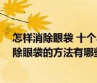 怎樣消除眼袋 十個小竅門幫你趕走眼袋（怎么消除眼袋 去除眼袋的方法有哪些）