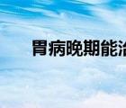 胃病晚期能治好嗎（胃癌晚期會(huì)死嗎）