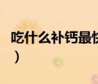 吃什么補(bǔ)鈣最快最好補(bǔ)（吃什么補(bǔ)鈣最快最好）