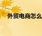 外貿(mào)電商怎么做得快（外貿(mào)電商怎么做）