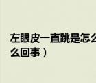 左眼皮一直跳是怎么回事好幾天了（男生左眼皮一直跳是怎么回事）
