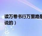 讀萬卷書行萬里路是誰說的一句話（讀萬卷書行萬里路是誰說的）