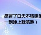感冒了白天不咳嗽晚上咳嗽是怎么回事（為什么白天不咳嗽一到晚上就咳嗽）