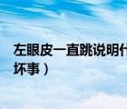左眼皮一直跳說明什么（左眼皮一直跳是怎么回事好事還是壞事）