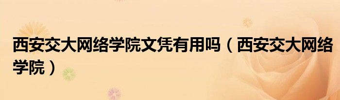 西安交大網(wǎng)絡(luò)學(xué)院文憑有用嗎（西安交大網(wǎng)絡(luò)學(xué)院）