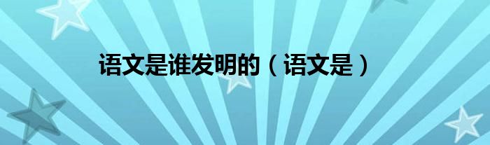 語文是誰發(fā)明的（語文是）