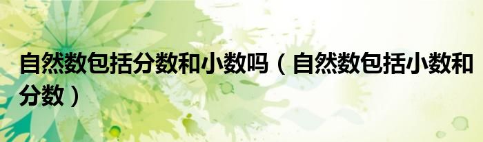 自然數(shù)包括分數(shù)和小數(shù)嗎（自然數(shù)包括小數(shù)和分數(shù)）