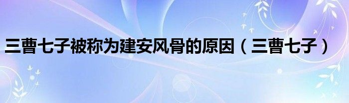 三曹七子被稱為建安風(fēng)骨的原因（三曹七子）