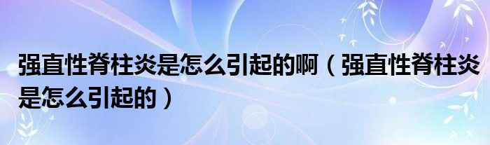 強(qiáng)直性脊柱炎是怎么引起的啊（強(qiáng)直性脊柱炎是怎么引起的）