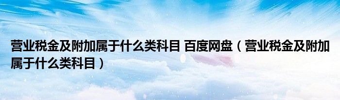 營業(yè)稅金及附加屬于什么類科目 百度網盤（營業(yè)稅金及附加屬于什么類科目）