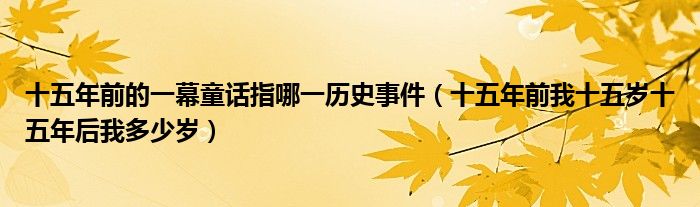 十五年前的一幕童話指哪一歷史事件（十五年前我十五歲十五年后我多少歲）