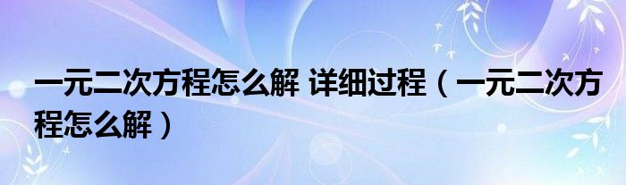 一元二次方程怎么解 詳細(xì)過程（一元二次方程怎么解）