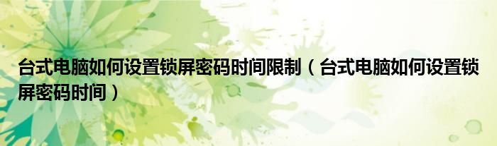臺式電腦如何設(shè)置鎖屏密碼時間限制（臺式電腦如何設(shè)置鎖屏密碼時間）