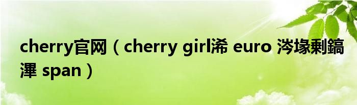 cherry官網(wǎng)（cherry girl浠 euro 涔堟剰鎬滭 span）