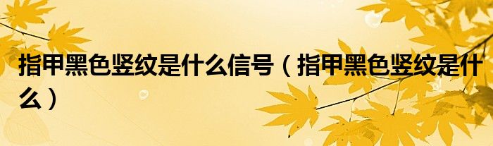 指甲黑色豎紋是什么信號（指甲黑色豎紋是什么）