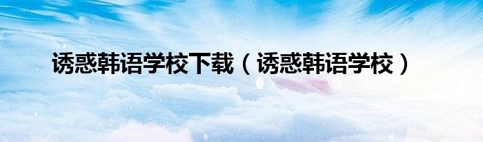 誘惑韓語(yǔ)學(xué)校下載（誘惑韓語(yǔ)學(xué)校）