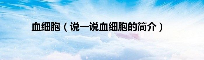 血細胞（說一說血細胞的簡介）