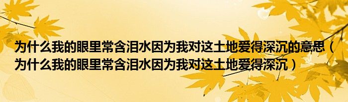 為什么我的眼里常含淚水因?yàn)槲覍?duì)這土地愛(ài)得深沉的意思（為什么我的眼里常含淚水因?yàn)槲覍?duì)這土地愛(ài)得深沉）