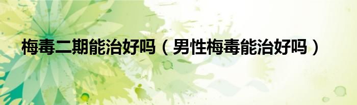 梅毒二期能治好嗎（男性梅毒能治好嗎）