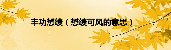 豐功懋績(jī)（懋績(jī)可風(fēng)的意思）