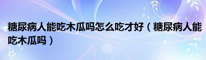 糖尿病人能吃木瓜嗎怎么吃才好（糖尿病人能吃木瓜嗎）