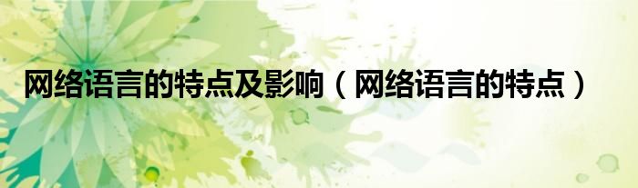 網(wǎng)絡(luò)語(yǔ)言的特點(diǎn)及影響（網(wǎng)絡(luò)語(yǔ)言的特點(diǎn)）