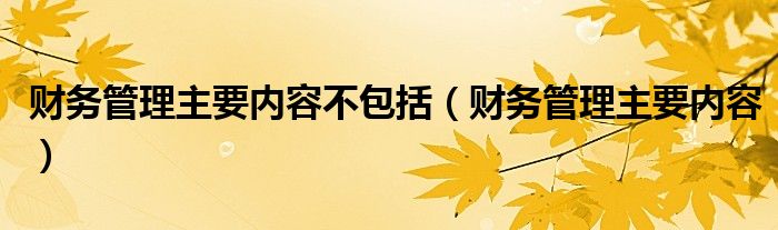 財務管理主要內(nèi)容不包括（財務管理主要內(nèi)容）
