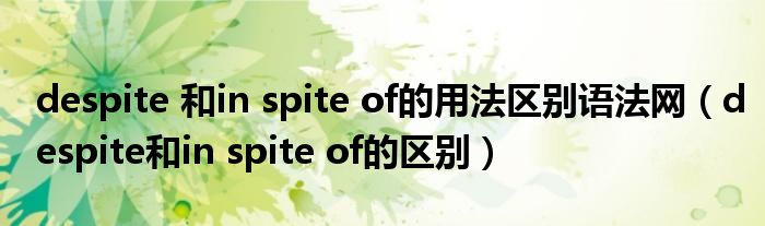 despite 和in spite of的用法區(qū)別語(yǔ)法網(wǎng)（despite和in spite of的區(qū)別）