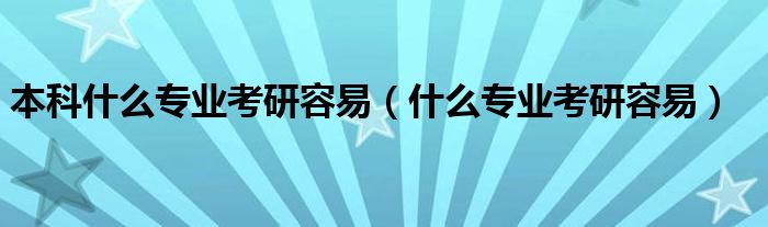 本科什么專業(yè)考研容易（什么專業(yè)考研容易）