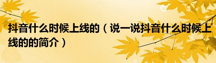 抖音什么時(shí)候上線的（說一說抖音什么時(shí)候上線的的簡介）