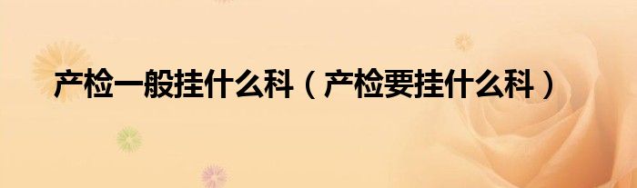 產(chǎn)檢一般掛什么科（產(chǎn)檢要掛什么科）