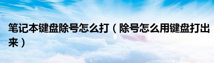 筆記本鍵盤除號怎么打（除號怎么用鍵盤打出來）