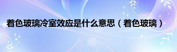 著色玻璃冷室效應(yīng)是什么意思（著色玻璃）