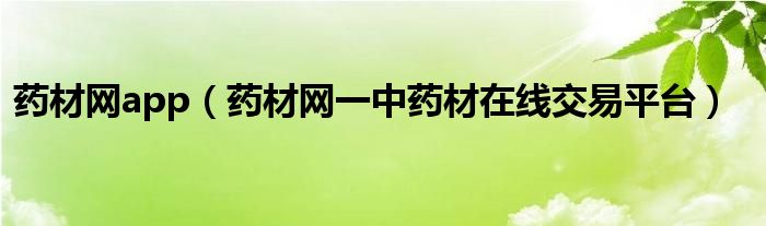 藥材網(wǎng)app（藥材網(wǎng)一中藥材在線交易平臺(tái)）