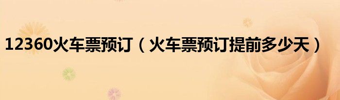 12360火車票預(yù)訂（火車票預(yù)訂提前多少天）