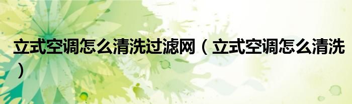 立式空調怎么清洗過濾網(wǎng)（立式空調怎么清洗）