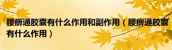 腰痹通膠囊有什么作用和副作用（腰痹通膠囊有什么作用）