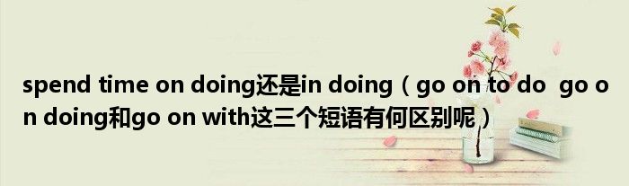 spend time on doing還是in doing（go on to do  go on doing和go on with這三個短語有何區(qū)別呢）