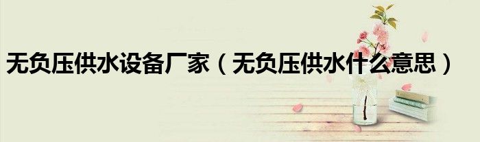 無(wú)負(fù)壓供水設(shè)備廠家（無(wú)負(fù)壓供水什么意思）