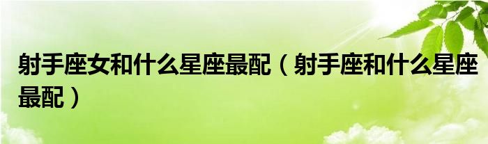 射手座女和什么星座最配（射手座和什么星座最配）