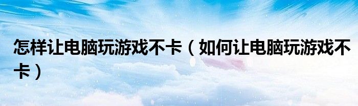 怎樣讓電腦玩游戲不卡（如何讓電腦玩游戲不卡）