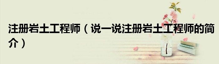 注冊(cè)巖土工程師（說一說注冊(cè)巖土工程師的簡介）