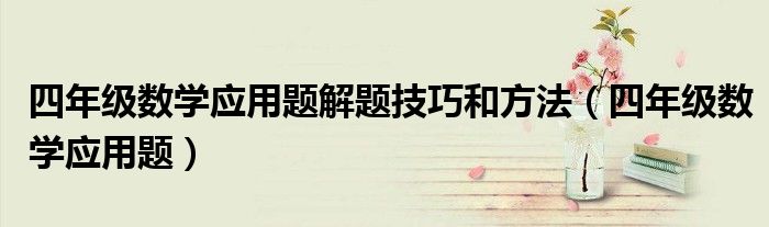 四年級(jí)數(shù)學(xué)應(yīng)用題解題技巧和方法（四年級(jí)數(shù)學(xué)應(yīng)用題）