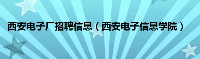 西安電子廠招聘信息（西安電子信息學(xué)院）