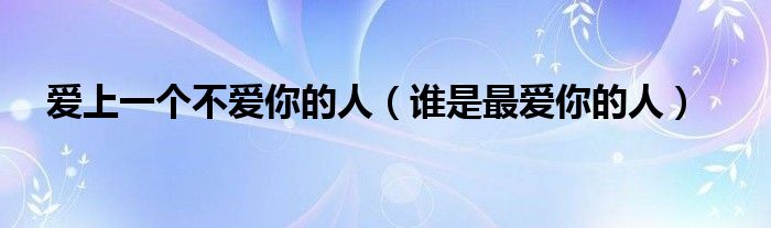 愛(ài)上一個(gè)不愛(ài)你的人（誰(shuí)是最愛(ài)你的人）