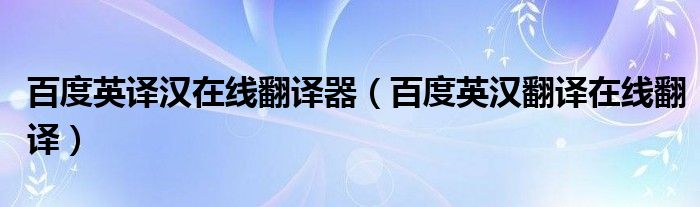 百度英譯漢在線翻譯器（百度英漢翻譯在線翻譯）