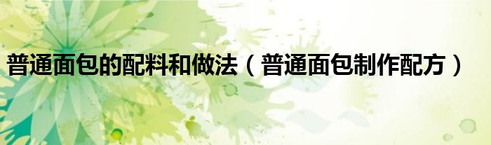 普通面包的配料和做法（普通面包制作配方）