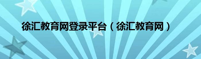 徐匯教育網(wǎng)登錄平臺（徐匯教育網(wǎng)）